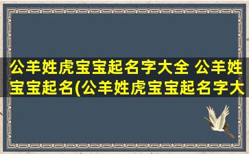 公羊姓虎宝宝起名字大全 公羊姓宝宝起名(公羊姓虎宝宝起名字大全，男女宝宝名字推荐)